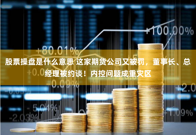 股票操盘是什么意思 这家期货公司又被罚,董事长、总经理被约谈!内控问题成重灾区