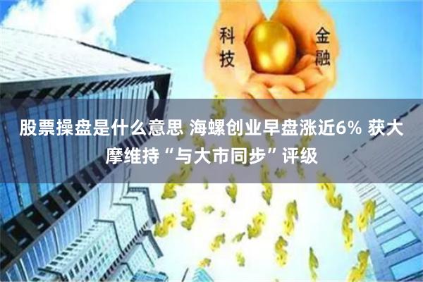 股票操盘是什么意思 海螺创业早盘涨近6% 获大摩维持“与大市同步”评级
