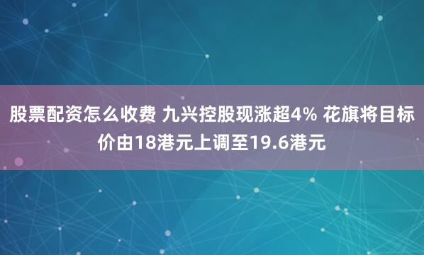 股票配资怎么收费 九兴控股现涨超4% 花旗将目标价由18港元上调至19.6港元