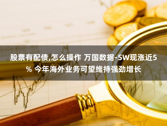 股票有配债,怎么操作 万国数据-SW现涨近5% 今年海外业务可望维持强劲增长
