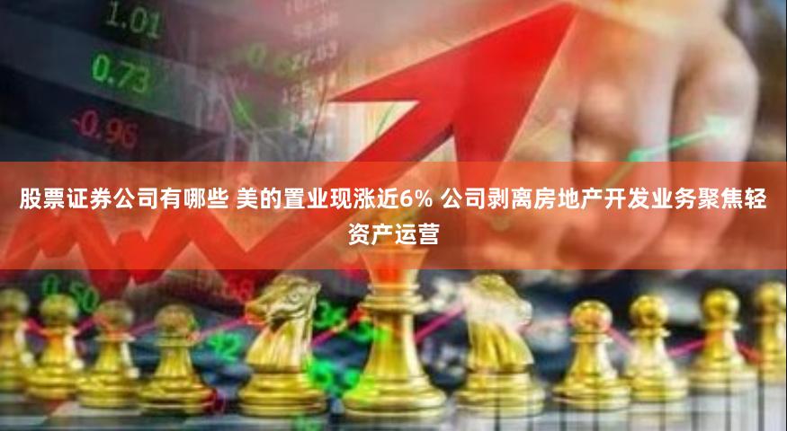股票证券公司有哪些 美的置业现涨近6% 公司剥离房地产开发业务聚焦轻资产运营