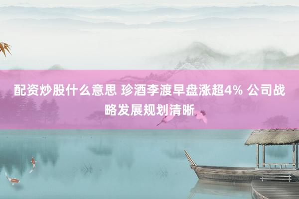 配资炒股什么意思 珍酒李渡早盘涨超4% 公司战略发展规划清晰