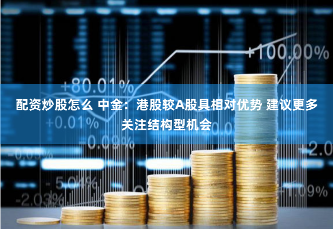 配资炒股怎么 中金：港股较A股具相对优势 建议更多关注结构型机会