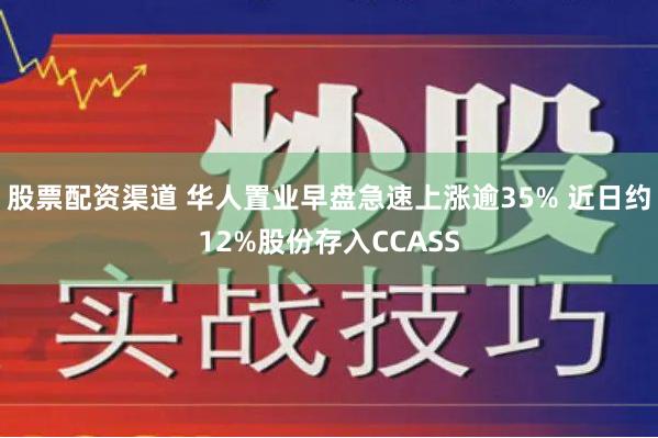 股票配资渠道 华人置业早盘急速上涨逾35% 近日约12%股份存入CCASS