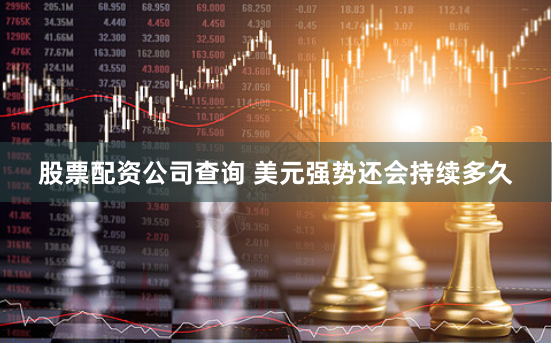 股票配资公司查询 美元强势还会持续多久