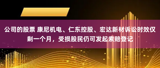 公司的股票 康尼机电、仁东控股、宏达新材诉讼时效仅剩一个月，受损股民仍可发起索赔登记