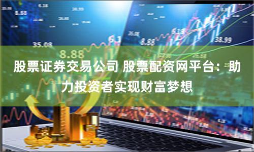 股票证券交易公司 股票配资网平台：助力投资者实现财富梦想