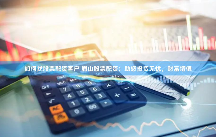 如何找股票配资客户 眉山股票配资：助您投资无忧，财富增值