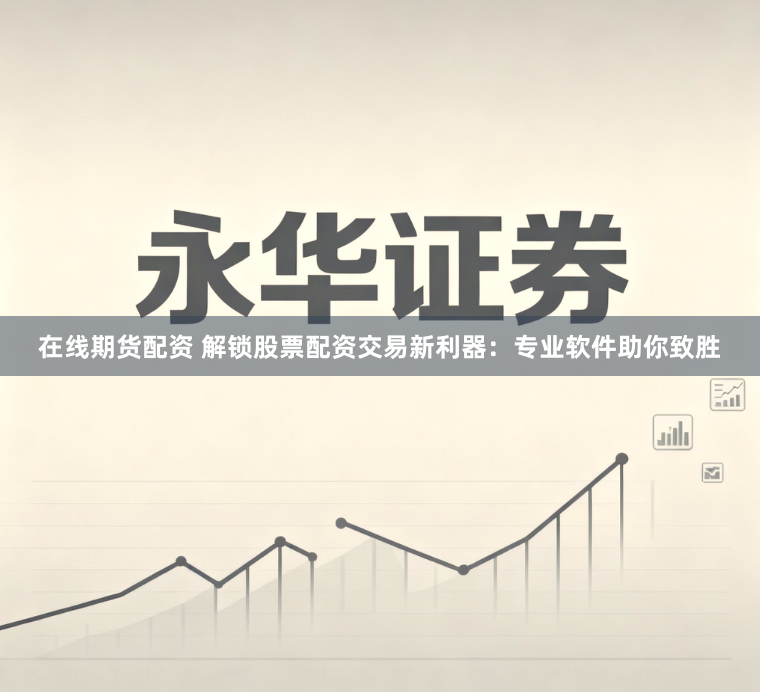 在线期货配资 解锁股票配资交易新利器：专业软件助你致胜