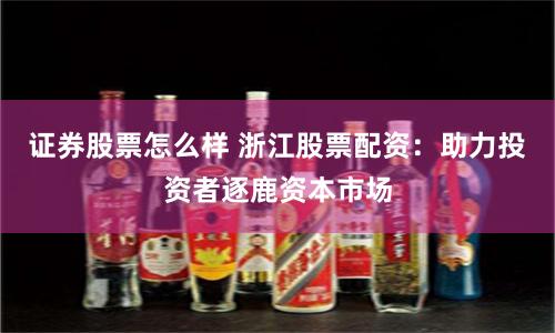 证券股票怎么样 浙江股票配资：助力投资者逐鹿资本市场