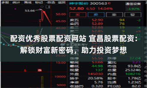 配资优秀股票配资网站 宜昌股票配资：解锁财富新密码，助力投资梦想