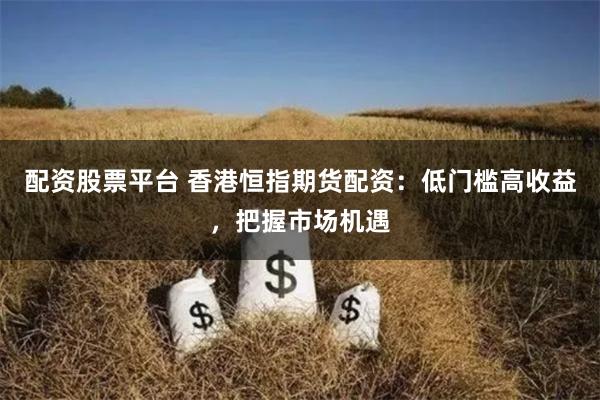 配资股票平台 香港恒指期货配资：低门槛高收益，把握市场机遇