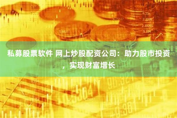私募股票软件 网上炒股配资公司：助力股市投资，实现财富增长