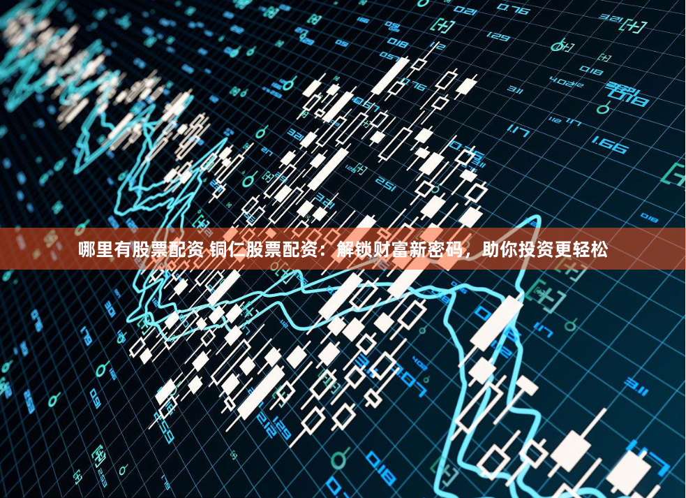 哪里有股票配资 铜仁股票配资：解锁财富新密码，助你投资更轻松