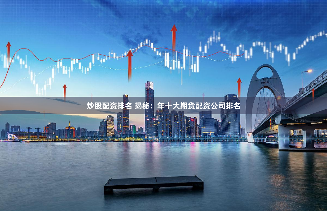 炒股配资排名 揭秘：年十大期货配资公司排名