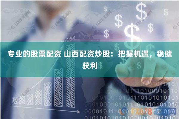 专业的股票配资 山西配资炒股：把握机遇，稳健获利