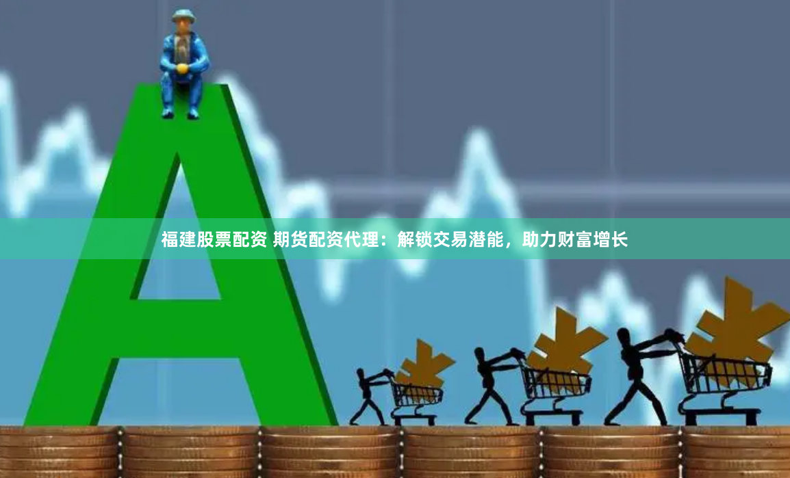 福建股票配资 期货配资代理：解锁交易潜能，助力财富增长