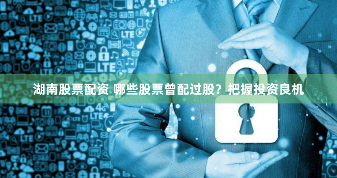 湖南股票配资 哪些股票曾配过股？把握投资良机