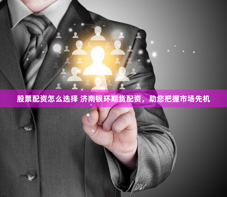 股票配资怎么选择 济南银环期货配资,助您把握市场先机