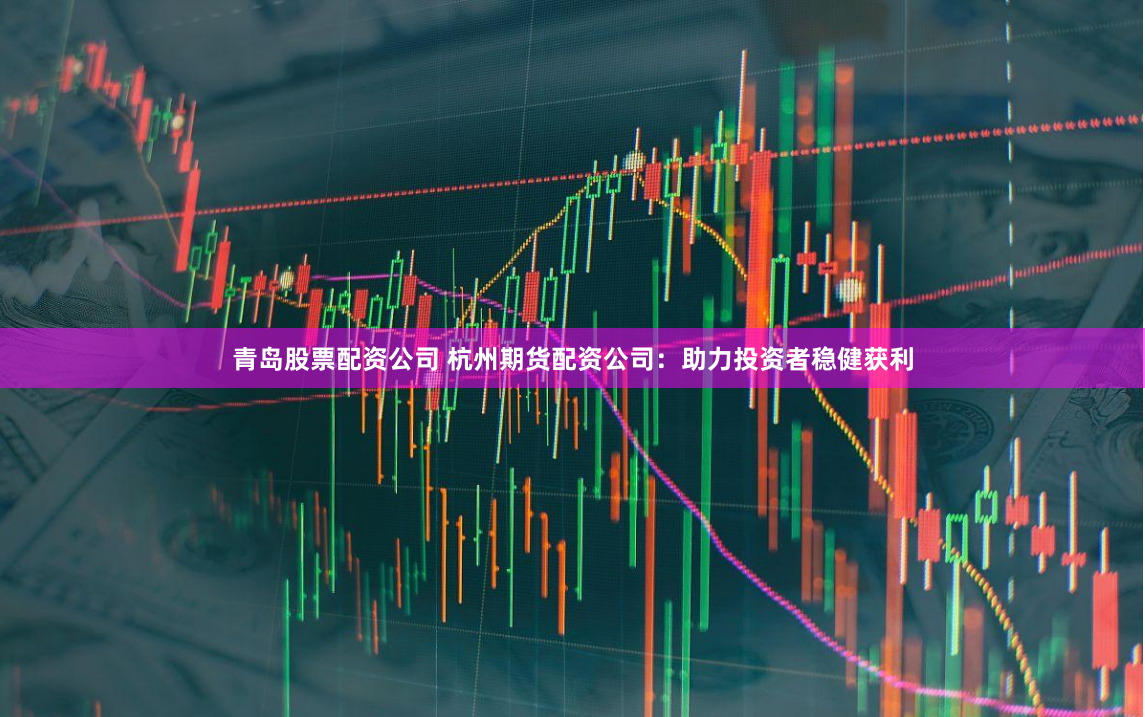 青岛股票配资公司 杭州期货配资公司：助力投资者稳健获利