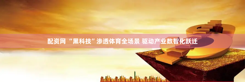 配资网 “黑科技”渗透体育全场景 驱动产业数智化跃迁