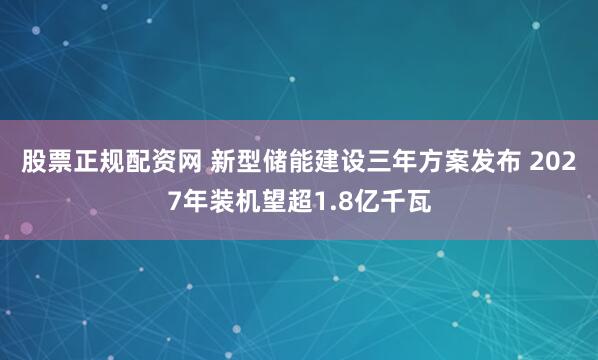 股票正规配资网 新型储能建设三年方案发布 2027年装机望超1.8亿千瓦