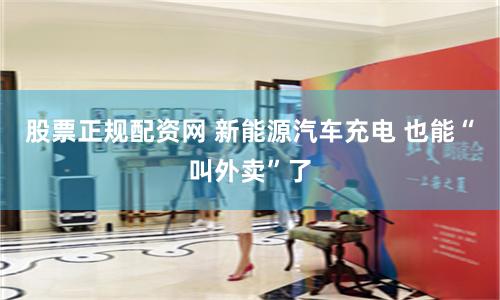 股票正规配资网 新能源汽车充电 也能“叫外卖”了