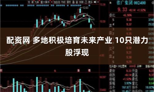 配资网 多地积极培育未来产业 10只潜力股浮现