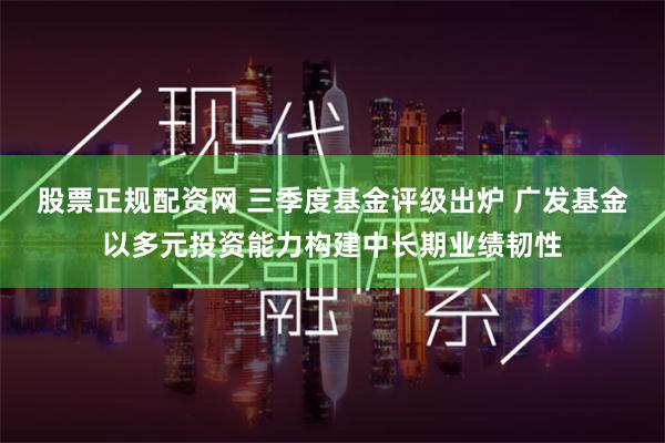 股票正规配资网 三季度基金评级出炉 广发基金以多元投资能力构建中长期业绩韧性