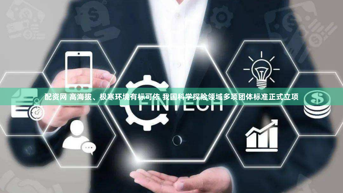 配资网 高海拔、极寒环境有标可依 我国科学探险领域多项团体标准正式立项