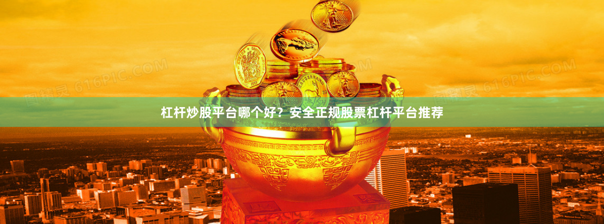 杠杆炒股平台哪个好？安全正规股票杠杆平台推荐