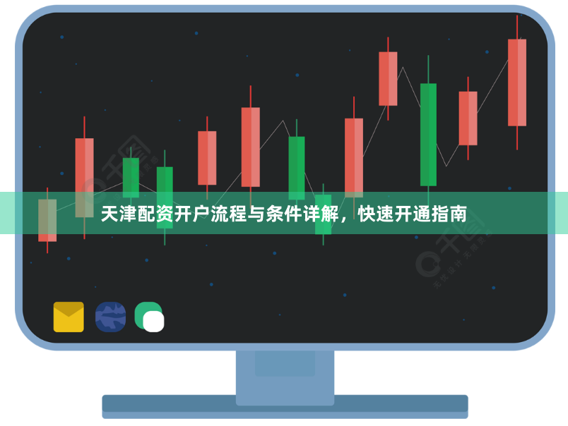 天津配资开户流程与条件详解，快速开通指南