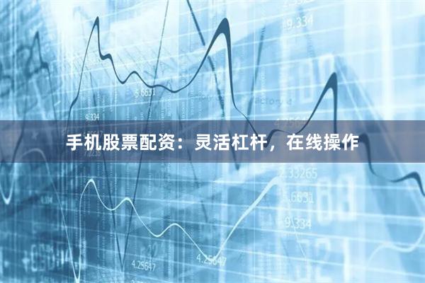 手机股票配资：灵活杠杆，在线操作