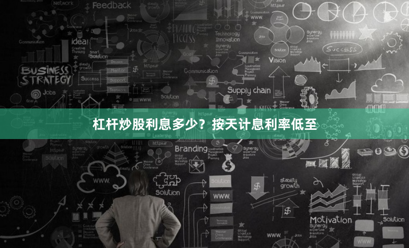 杠杆炒股利息多少？按天计息利率低至