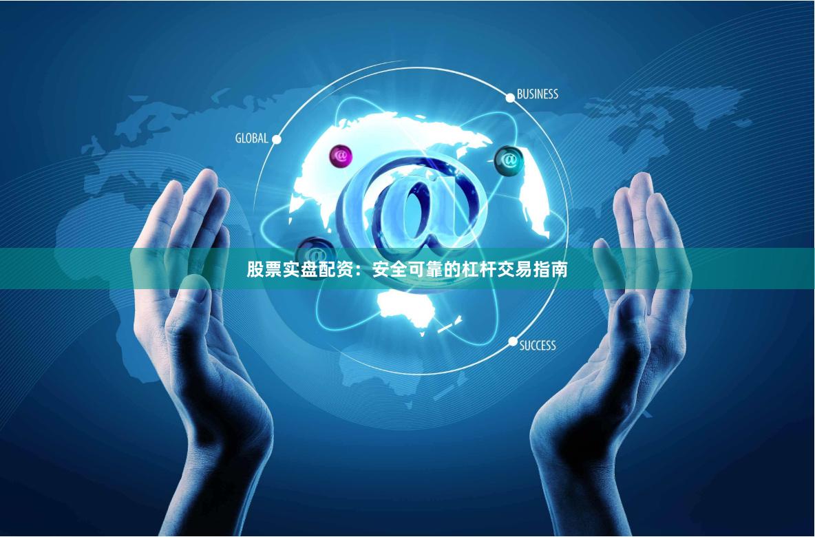 股票实盘配资：安全可靠的杠杆交易指南