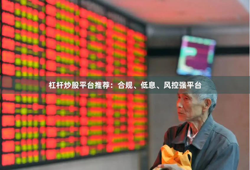 杠杆炒股平台推荐：合规、低息、风控强平台