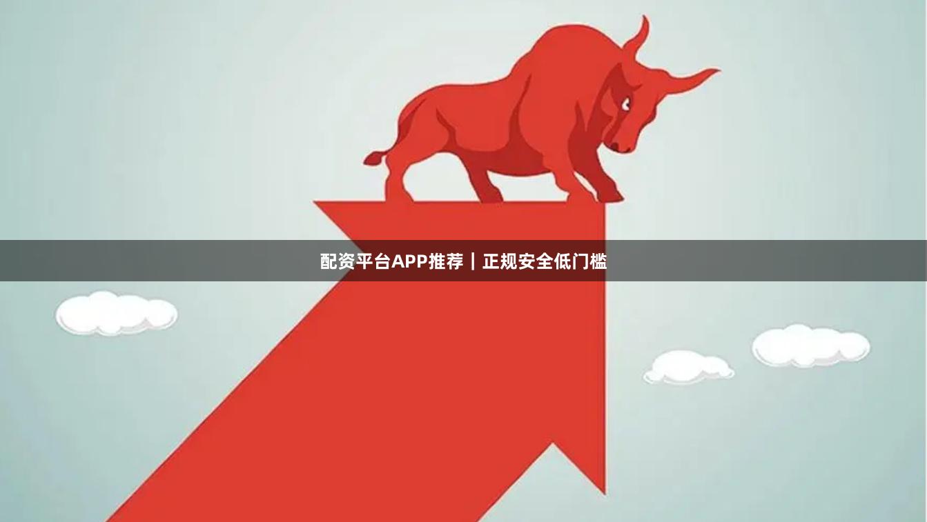 配资平台APP推荐｜正规安全低门槛
